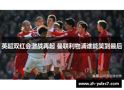 英超双红会激战再起 曼联利物浦谁能笑到最后 英超双红会激战再起 曼联利物浦谁能笑到最后