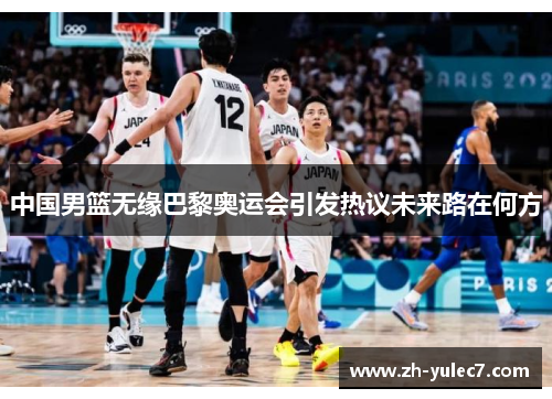 中国男篮无缘巴黎奥运会引发热议未来路在何方 中国男篮无缘巴黎奥运会引发热议未来路在何方